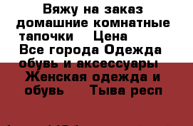 Вяжу на заказ домашние комнатные тапочки. › Цена ­ 800 - Все города Одежда, обувь и аксессуары » Женская одежда и обувь   . Тыва респ.